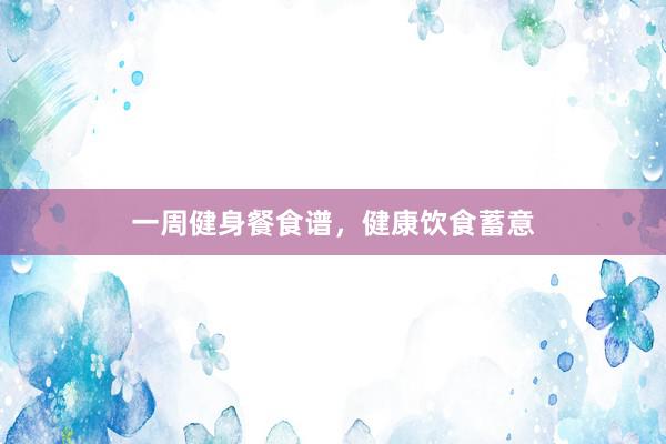 一周健身餐食谱，健康饮食蓄意